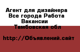 Агент для дизайнера - Все города Работа » Вакансии   . Тамбовская обл.